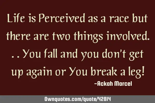 Life is Perceived as a race but there are two things involved...You fall and you don