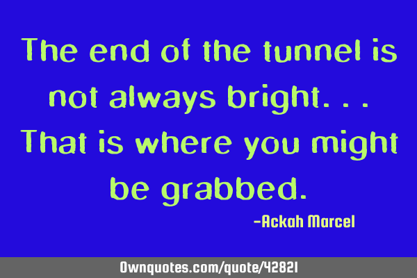 The end of the tunnel is not always bright...that is where you might be