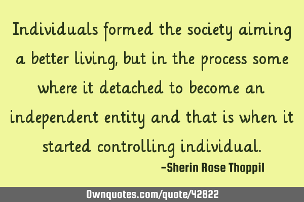 Individuals formed the society aiming a better living, but in the process some where it detached to
