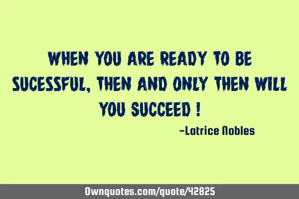 When you are ready to be sucessful, Then and only Then will you SUCCEED !