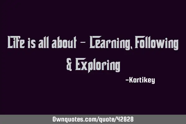 Life is all about - Learning, Following & E