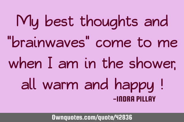 My best thoughts and "brainwaves" come to me when I am in the shower, all warm and happy !