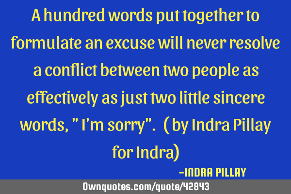 A hundred words put together to formulate an excuse will never resolve a conflict between two