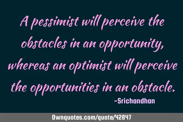 A pessimist will perceive the obstacles in an opportunity, whereas an optimist will perceive the