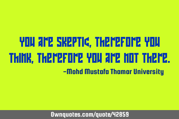 You are skeptic , therefore you think , therefore you are not