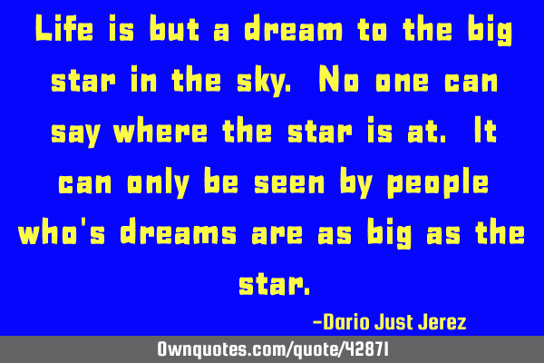 Life is but a dream to the big star in the sky. No one can say where the star is at. It can only be