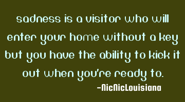 Sadness is a visitor who will enter your home without a key but you have the ability to kick it out