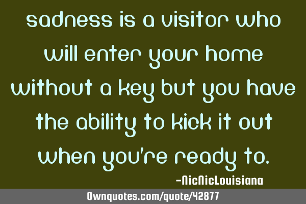 Sadness is a visitor who will enter your home without a key but you have the ability to kick it out