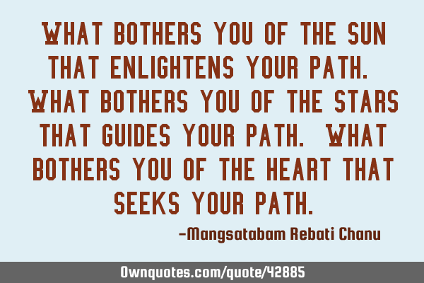 What bothers you of the sun that enlightens your path. What bothers you of the stars that guides
