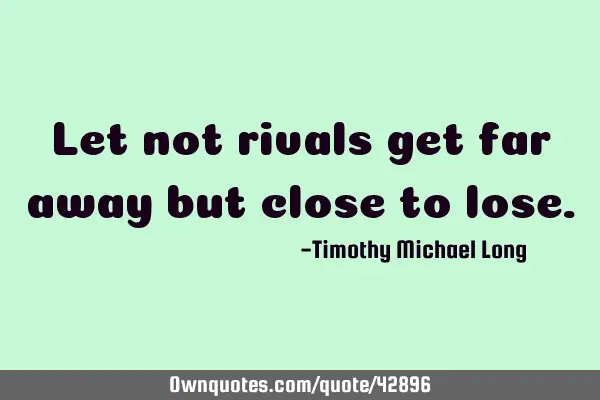 Let not rivals get far away but close to