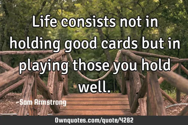 Life consists not in holding good cards but in playing those you hold