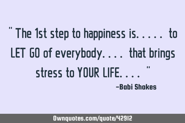 " The 1st step to happiness is..... to LET GO of everybody.... that brings stress to YOUR LIFE.... "