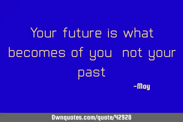 Your future is what becomes of you, not your