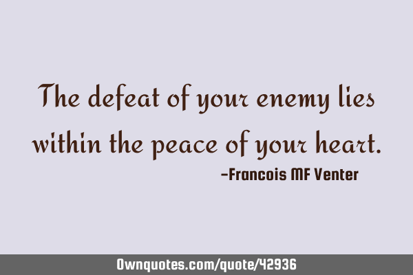 The defeat of your enemy lies within the peace of your