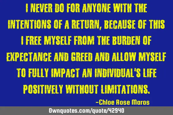 I never do for anyone with the intentions of a return, because of this I free myself from the