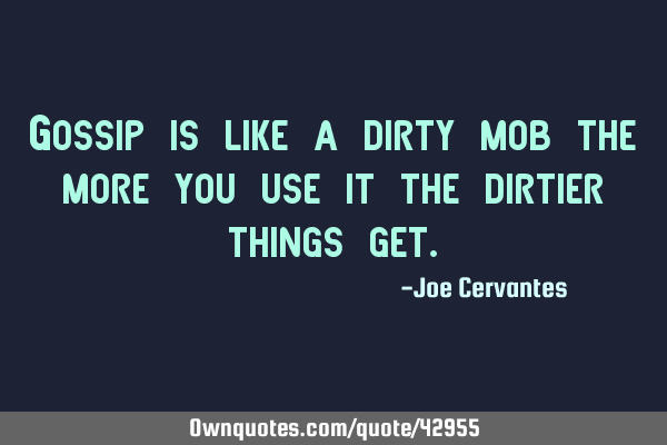 Gossip is like a dirty mob the more you use it the dirtier things
