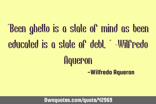 "Been ghetto is a state of mind as been educated is a state of debt." -Wilfredo A