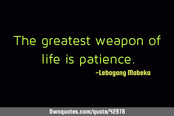 The greatest weapon of life is