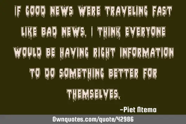 If good news were traveling fast like bad news, I think everyone would be having right information