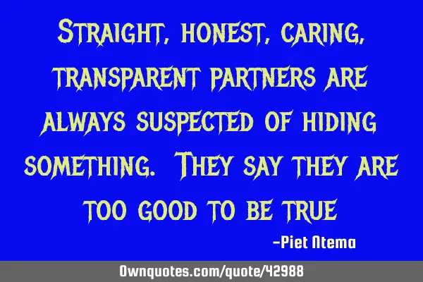 Straight, honest, caring, transparent partners are always suspected of hiding something. They say