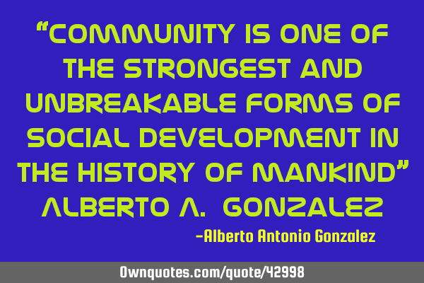 “Community is one of the strongest and unbreakable forms of social development in the history of