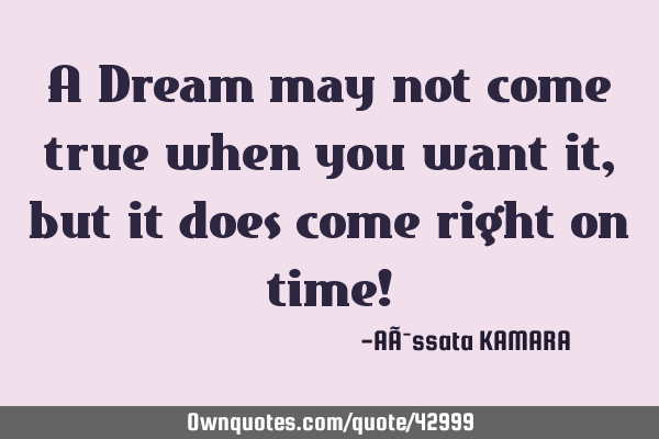 A Dream may not come true when you want it, but it does come right on time!