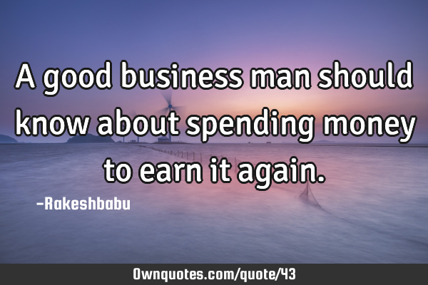 A good business man should know about spending money to earn it