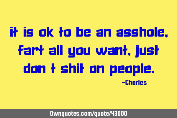 It is OK to be an asshole, fart all you want, just don