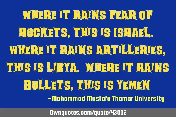 Where it rains fear of rockets , this is Israel. Where it rains artilleries , this is Libya. Where
