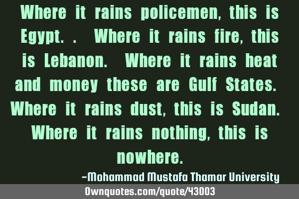 Where it rains policemen , this is Egypt.. Where it rains fire , this is Lebanon. Where it rains