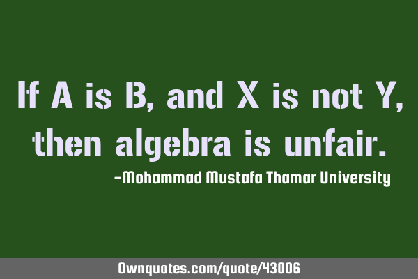 If A is B , and X is not Y, then algebra is