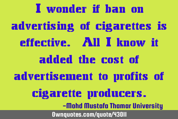 I wonder if ban on advertising of cigarettes is effective. All I know it added the cost of