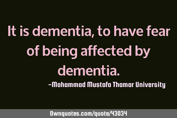 It is dementia , to have fear of being affected by