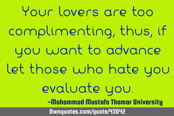 Your lovers are too complimenting, thus, if you want to advance let those who hate you evaluate
