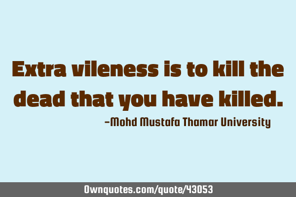 Extra vileness is to kill the dead that you have