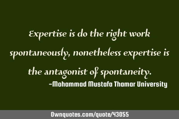 Expertise is do the right work spontaneously , nonetheless expertise is the antagonist of