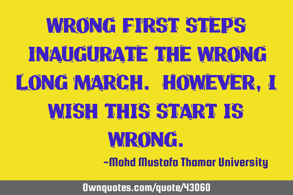 Wrong first steps inaugurate the wrong long march. However, I wish this start is