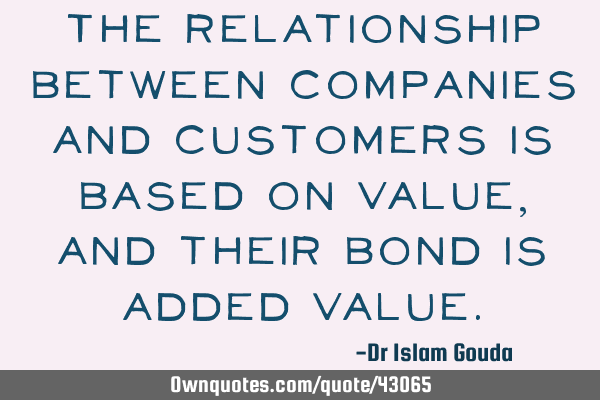 The relationship between companies and customers is based on value, and their bond is added