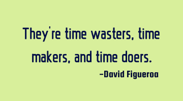 They're time wasters, time makers, and time doers.