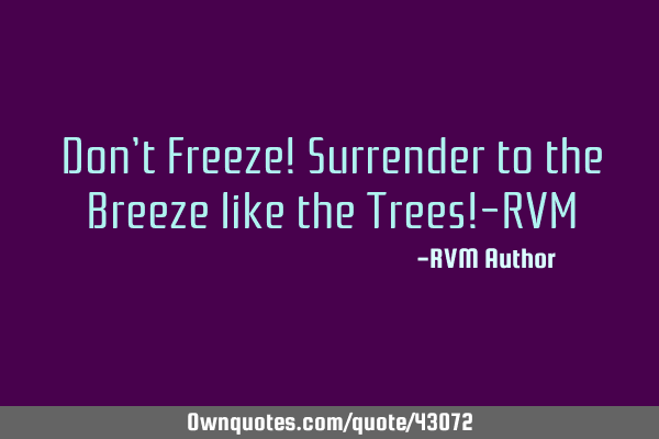 Don’t Freeze! Surrender to the Breeze like the Trees!-RVM