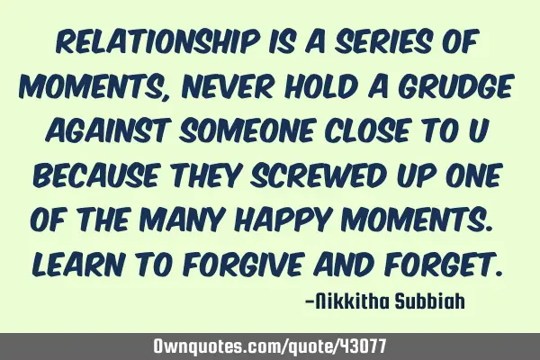 Relationship is a series of moments, never hold a grudge against someone close to u because they