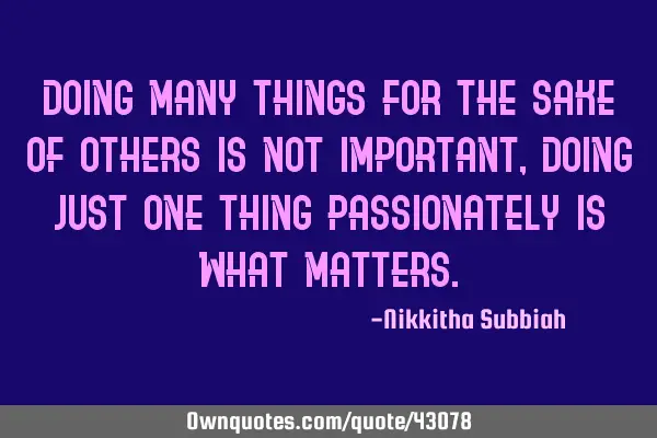 Doing many things for the sake of others is not important , doing just one thing passionately is