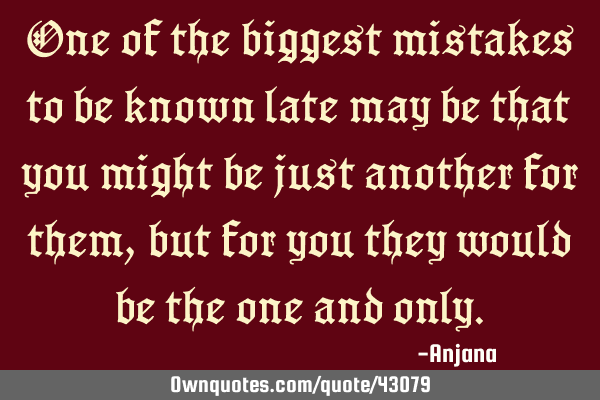 One of the biggest mistakes to be known late may be that you might be just another for them,but for