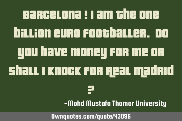 Barcelona ! I am the one billion euro footballer. Do you have money for me or shall I knock for R