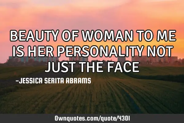 BEAUTY OF WOMAN TO ME IS HER PERSONALITY NOT JUST THE FACE