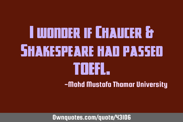 I wonder if Chaucer & Shakespeare had passed TOEFL