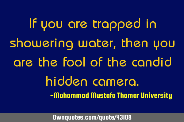 If you are trapped in showering water , then you are the fool of the candid hidden