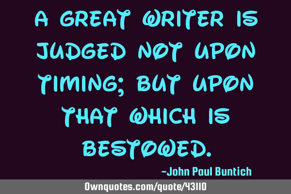A great writer is judged not upon timing; but upon that which is