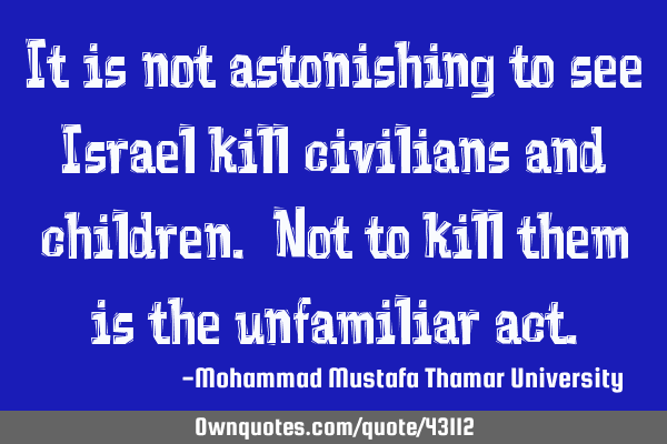 It is not astonishing to see Israel kill civilians and children. Not to kill them is the unfamiliar