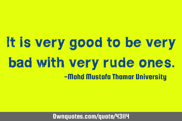 It is very good to be very bad with very rude